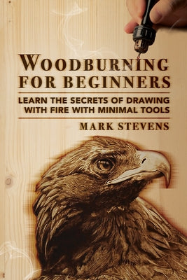 Woodburning for Beginners: Learn the Secrets of Drawing With Fire With Minimal Tools: Woodburning for Beginners: Learn the Secrets of Drawing With Fir