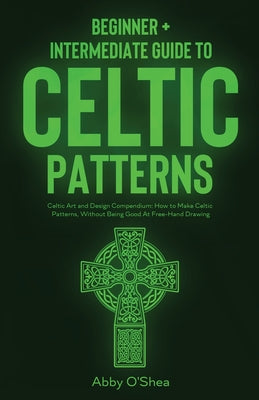 Celtic Patterns: Beginner + Intermediate Guide to Celtic Patterns: Celtic Art and Design Compendium: How to Make Celtic Patterns, Without Being Good A
