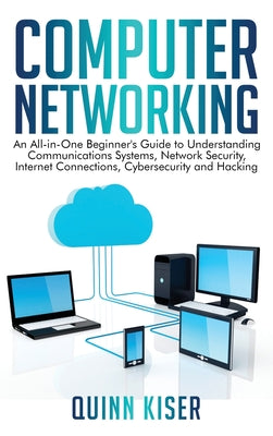 Computer Networking: An All-in-One Beginner's Guide to Understanding Communications Systems, Network Security, Internet Connections, Cybersecurity and