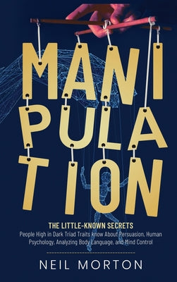 Manipulation: The Little-Known Secrets People High in Dark Triad Traits Know About Persuasion, Human Psychology, Analyzing Body Language, and Mind Con