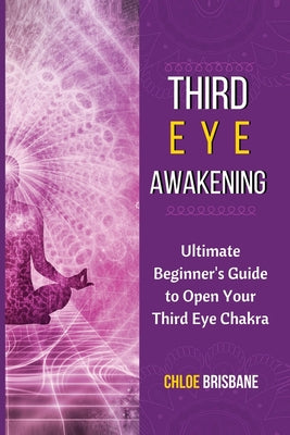 Third Eye Awakening: Ultimate Beginner's Guide to Open Your Third Eye Chakra by Chloe Brisbane book cover