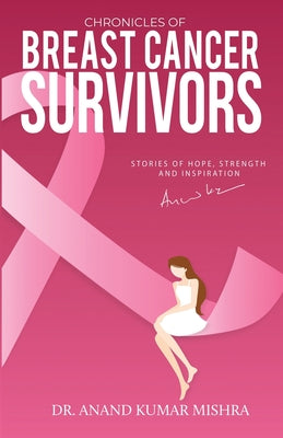 Chronicles Of Breast Cancer Survivors: Stories of Hope, Strength and Inspiration by Anand Kumar Mishra book cover