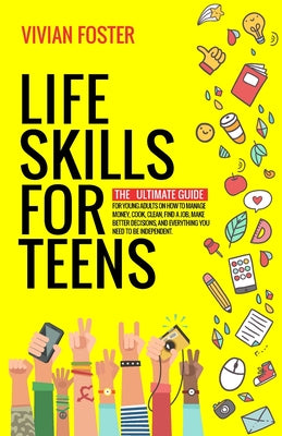 Life Skills for Teens: The ultimate guide for Young Adults on how to manage money, cook, clean, find a job, make better decisions, and everything you