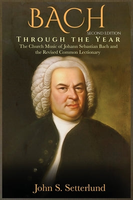 BACH Through the Year: The Church Music of Johann Sebastian Bach and the Revised Common Lectionary, SECOND EDITION: The Church Music of Johann Sebasti