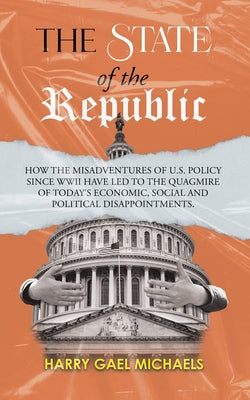 The State of The Republic: How the misadventures of U.S. policy since WWII have led to the quagmire of today's economic, social and political disappoi