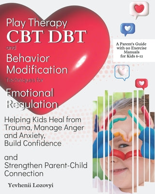Play Therapy, CBT, DBT, and Behavior Modification Techniques for Emotional Regulation: Helping Kids Heal from Trauma, Manage Anger and Anxiety, Build by Yevhenii Lozovyi book cover