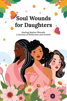 Soul Wounds for Daughters: Healing Mother Wounds: A Journey of Reflection and Growth: A Journey of Reflection and Growth: Healing Mother Wounds A Jour