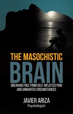 The Masochistic Brain: Breaking Free from Self-Inflicted Pain and Unwanted Circumstances by Javier Ariza book cover