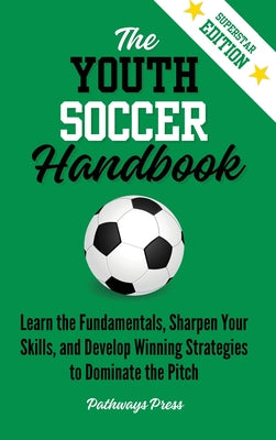The Youth Soccer Handbook: Learn the Fundamentals, Sharpen Your Skills, and Develop Winning Strategies to Dominate the Pitch by Pathways Press book cover