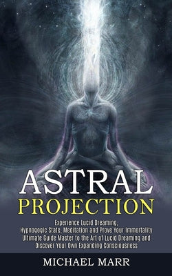 Astral Projection: Ultimate Guide Master to the Art of Lucid Dreaming and Discover Your Own Expanding Consciousness (Experience Lucid Dreaming, Hypnog