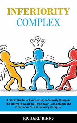 Inferiority Complex: A Short Guide to Overcoming Inferiority Complex (The Ultimate Guide to Raise Your Self-esteem and Overcome Your Inferiority Compl