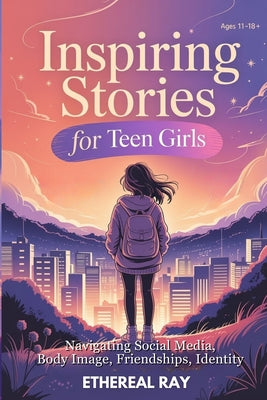 Inspiring Stories for Teen Girls: Navigating Social Media, Body Image, Friendships, Identity - A Motivational Chapter Book of Confidence, Courage, and by Ethereal Ray book cover