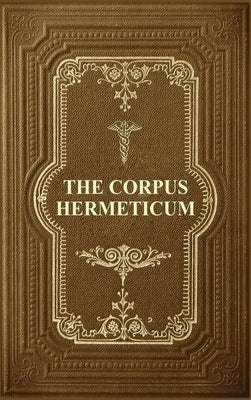 The Corpus Hermeticum: Initiation Into Hermetics, The Hermetica Of Hermes Trismegistus by G. R. S. Mead book cover