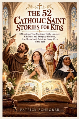 The 52 Catholic Saint Stories for Kids: 52 Inspiring True Stories of Faith, Courage, Kindness, and Everyday Holiness, One Remarkable Saint for Every W by Patrick Schroder book cover