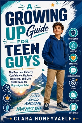 A Growing Up Guide for Teen Guys: The Practical Puberty, Confidence, Hygiene, Emotions, and Life Skills Book for Boys Ages 9-14 by Clara Honeyvale book cover