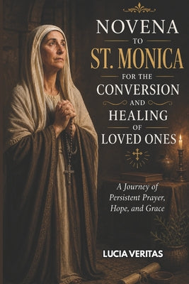 Novena to St. Monica for the Conversion and Healing of Loved Ones: A Journey of Persistent Prayer, Hope, and Grace by Lucia Veritas book cover