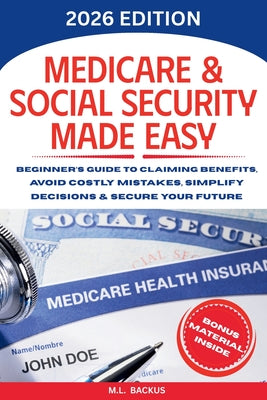 Medicare & Social Security Made Easy: Beginner's Guide to Claiming Benefits, Avoid Costly Mistakes, Simplify Decisions & Secure Your Future by M. L. Backus book cover