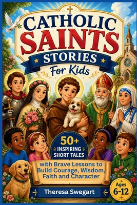 Catholic Saints Stories for Kids: 50+ Inspiring Short Tales with Brave Lessons to Build Courage, Wisdom, Faith and Character by Theresa Swegart book cover