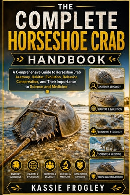 The Complete Horseshoe Crab Handbook: A Comprehensive Guide to Horseshoe Crab Anatomy, Habitat, Evolution, Behavior, Conservation, and Their Importanc by Kassie Frogley book cover