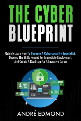 The Cyber Blueprint: Quickly Learn How to Become a Cyber-security Specialist, Develop the Skills Needed for Immediate Employment, and Create a Road Ma
