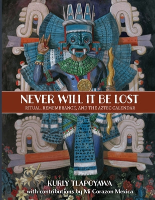 Never Will It Be Lost: Ritual, Remembrance, and the Aztec Calendar by Kurly Tlapoyawa book cover
