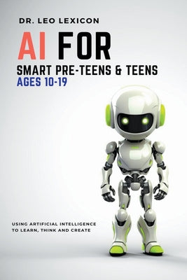 AI for Smart Pre-Teens and Teens Ages 10-19: Using AI to Learn, Think and Create by Leo Lexicon book cover