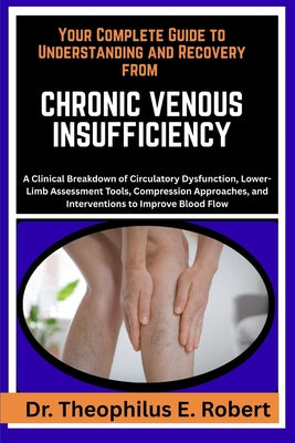 Your Complete Guide to Understanding and Recovery from Chronic Venous Insufficiency: A Clinical Breakdown of Circulatory Dysfunction, Lower-Limb Asses by Theophilus E. Robert book cover