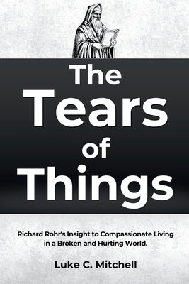 The Tears of Things: Richard Rohr's Insight to Compassionate Living in a Broken and Hurting World. by Luke C. Mitchell book cover