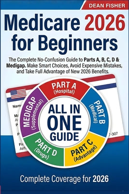 Medicare 2026 for Beginners: The Complete No-Confusion Guide to Parts A, B, C, D & Medigap Make Smart Choices, Avoid Expensive Mistakes, and Take Full by Dean Fisher book cover