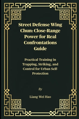 Street Defense Wing Chun: Close-Range Power for Real Confrontations Guide: Practical Training in Trapping, Striking, and Control for Urban Self-Protec by Liang Wei Hao book cover