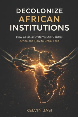 Decolonize African Institutions: How Colonial Structures Still Control Africa, and How to Reclaim Power, Identity, and Wealth by Kelvin Jasi book cover