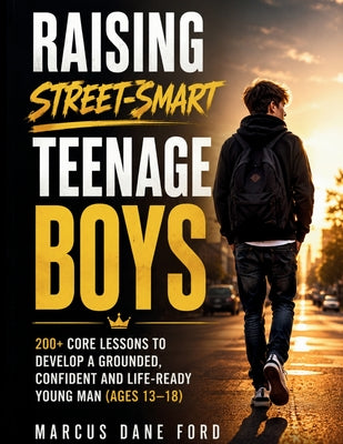 Raising Street-Smart Teenage Boys: 200+ Core Lessons to Develop a Grounded, Confident, and Life-Ready Young Man (Ages 13-18) by Marcus Dane Ford book cover