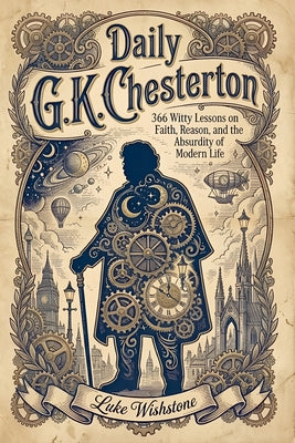 Daily G.K. Chesterton: 366 Witty Lessons on Faith, Reason, and the Absurdity of Modern Life by Luke Wishstone book cover