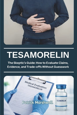 Tesamorelin: The Skeptic's Guide: How to Evaluate Claims, Evidence, and Trade-offs Without Guesswork by Patrick Marshwell book cover