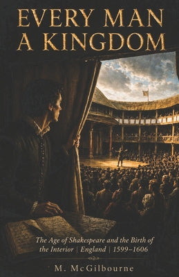 Every Man a Kingdom: The Age of Shakespeare and the Birth of the Interior England 1599-1606 by Michael McGilbourne book cover