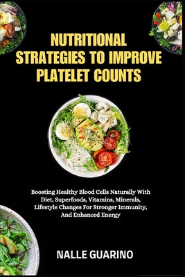 Nutritional Strategies to Improve Platelet Counts: Boosting Healthy Blood Cells Naturally With Diet, Superfoods, Vitamins, Minerals, Lifestyle Changes by Nalle Guarino book cover