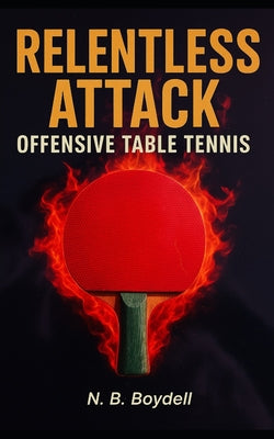 Offensive Table Tennis: Relentless Attack by Nigel B. Boydell book cover