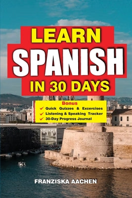 Learn Spanish in 30 Days: Master Spanish Fast: A 30-Day Crash Course for Beginners to Fluent Speakers - Speak with Confidence, Understand Native Conve by Franziska Aachen book cover