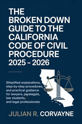 The Broken Down Guide to the California Code of Civil Procedure 2025 - 2026: Simplified Explanations, Step-by-Step Procedures, and Practical Guidance by Julian R. Corvayne book cover