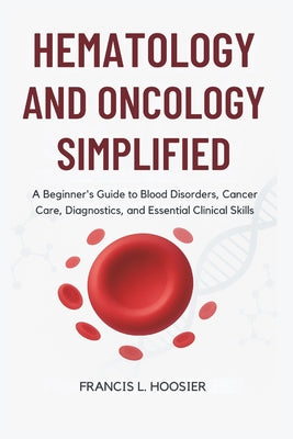 Hematology and Oncology Simplified: A Beginner's Guide to Blood Disorders, Cancer Care, Diagnostics, and Essential Clinical Skills by Francis L. Hoosier book cover