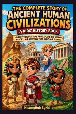 The Complete Story of Ancient Human Civilizations: A Kids' History Book: : Journey Through Time and Explore the Legends, Heroes, and Cultures That Bui