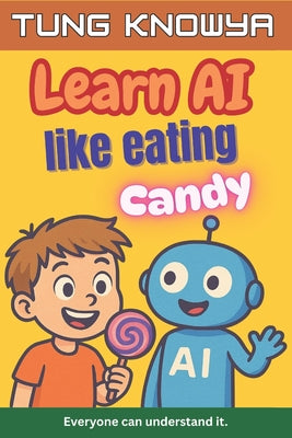 Learn AI Like Eating Candy: A fun, simple & practical guide to artificial intelligence - for kids, beginners, non-tech folks & even business leaders.