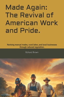 Made Again: The Revival of American Work and Pride.: Reviving manual trades, rural labor, and local businesses through reduced regulation.