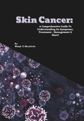 Skin Cancer: A Comprehensive Guide To Understanding Its Symptoms, Treatment, Management & More! by Floyd C. Mayfield book cover