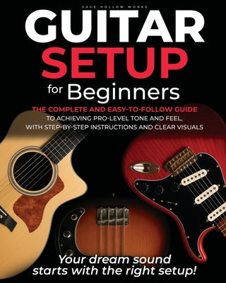 Guitar Setup For Beginners: The complete and easy-to-follow guide to achieving pro-level tone and feel, with step-by-step instructions and clear visua