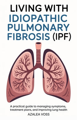 Living with Idiopathic Pulmonary Fibrosis: A Practical Guide to Managing Symptoms, Treatment Plans, and Improving Lung Health by Azalea Voss book cover
