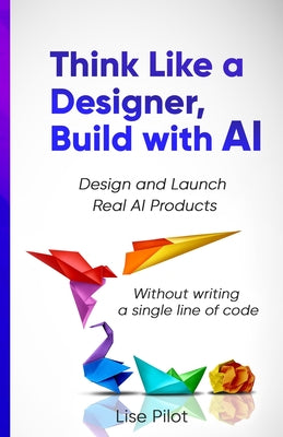 Think Like a Designer, Build with AI: Design and Launch Real AI Products Without Writing a Single Line of Code