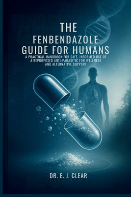 The Fenbendazole Guide for Humans: A Practical Handbook for Safe, Informed Use of a Repurposed Anti-Parasitic for Wellness and Alternative Support by E. J. Clear book cover