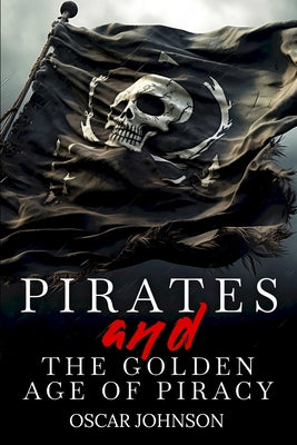 Pirates and the Golden Age of Piracy: Legendary Tales of Treasure, Infamous Rogues, High-Seas Adventures and Pirate Battles. A Fun and Educational Col by Oscar Johnson book cover