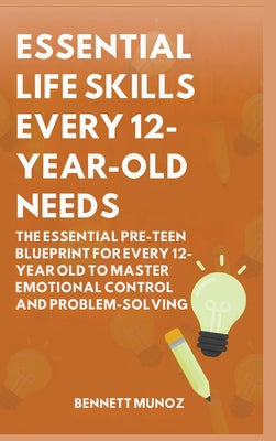 Essential Life Skills Every 12-Year Old Needs: The Essential Pre-Teen Blueprint for Every 12-Year Old to Master Emotional Control and Problem-Solving by Bennett Munoz book cover